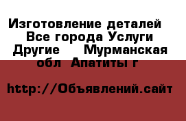 Изготовление деталей.  - Все города Услуги » Другие   . Мурманская обл.,Апатиты г.